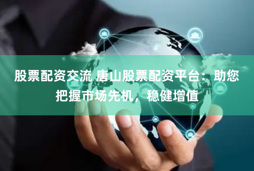 大连股票配资 配资炒股平台：助你资金倍增，把握投资良机