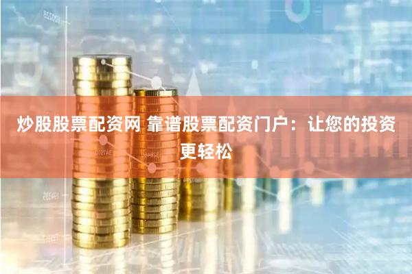 炒股股票配资网 靠谱股票配资门户：让您的投资更轻松