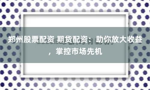 郑州股票配资 期货配资：助你放大收益，掌控市场先机