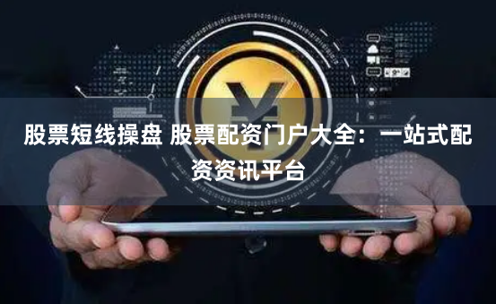 股票短线操盘 股票配资门户大全：一站式配资资讯平台