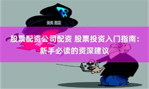 股票配资公司配资 股票投资入门指南：新手必读的资深建议