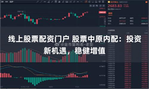 线上股票配资门户 股票中原内配：投资新机遇，稳健增值