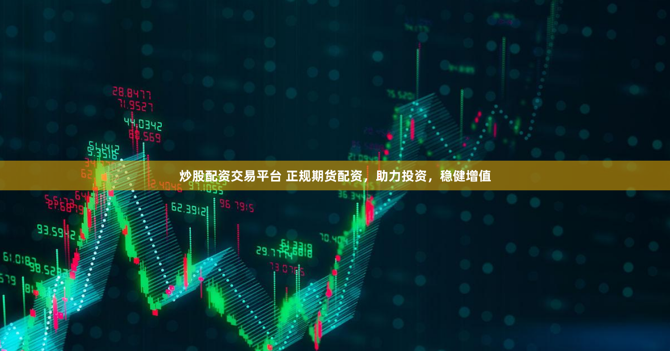 炒股配资交易平台 正规期货配资，助力投资，稳健增值