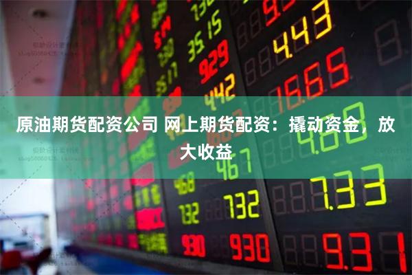 原油期货配资公司 网上期货配资：撬动资金，放大收益