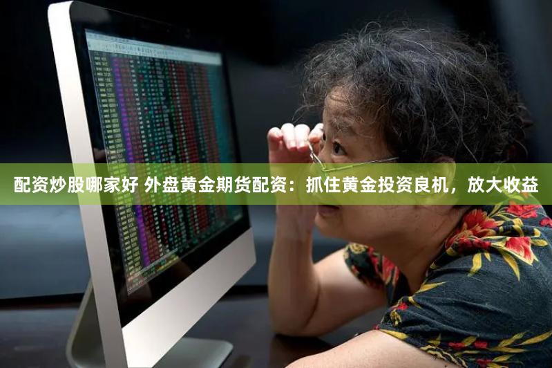 配资炒股哪家好 外盘黄金期货配资：抓住黄金投资良机，放大收益