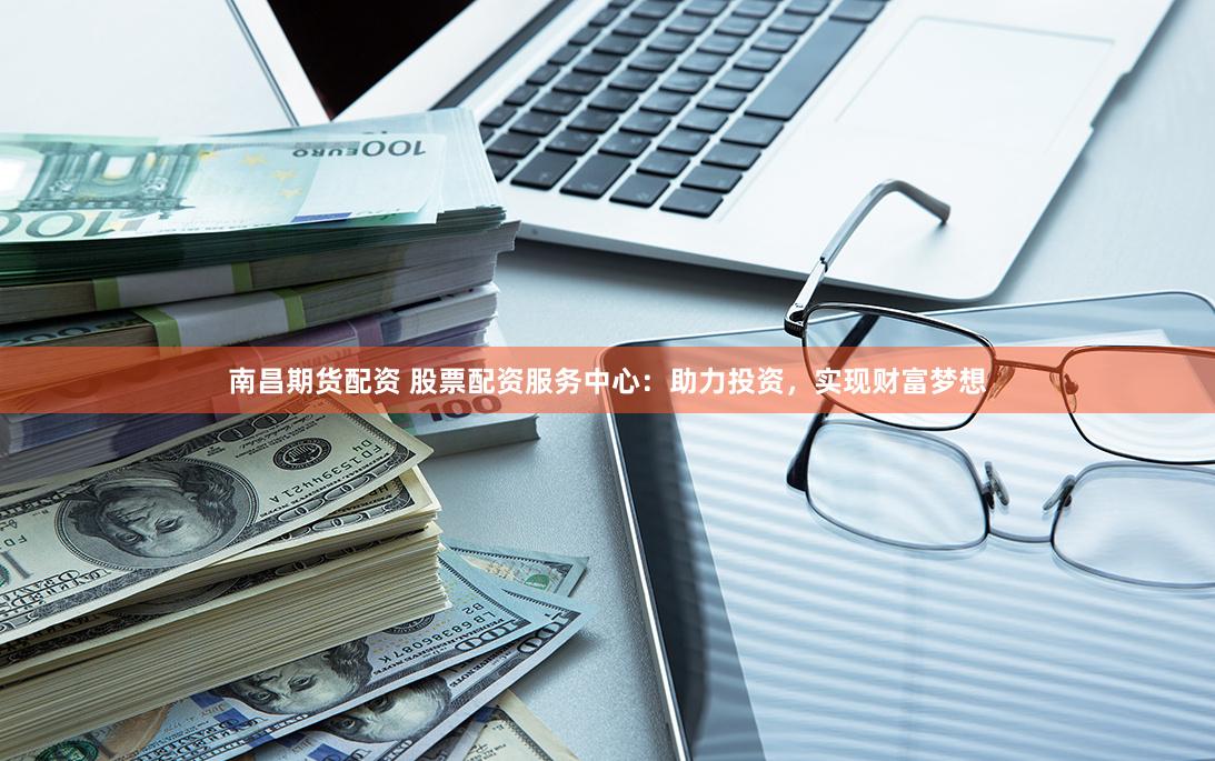 南昌期货配资 股票配资服务中心：助力投资，实现财富梦想