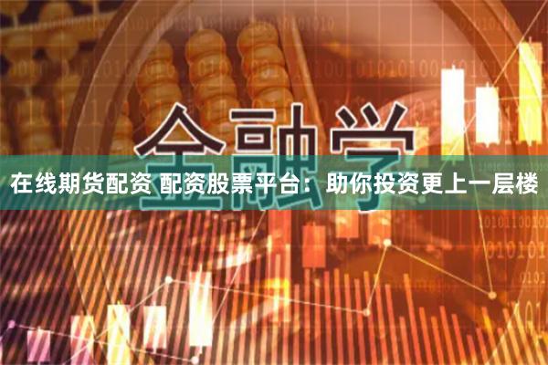 在线期货配资 配资股票平台：助你投资更上一层楼