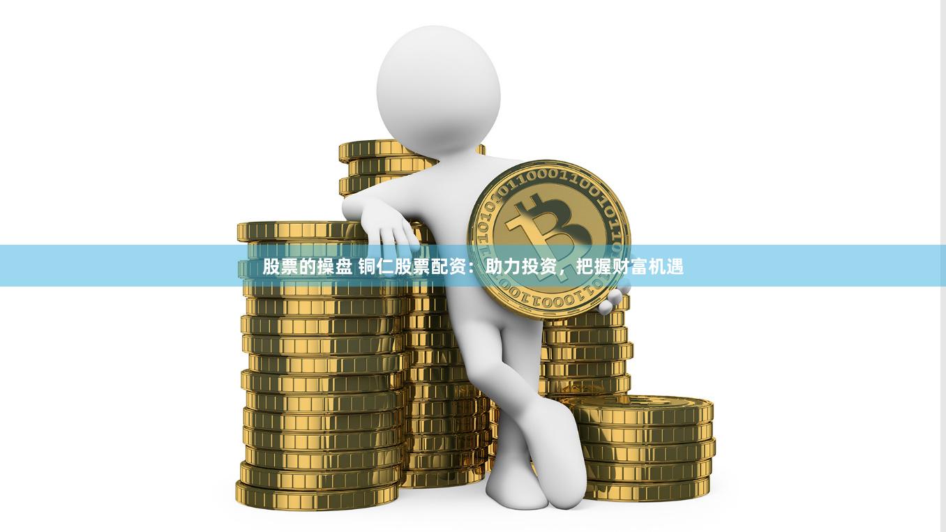 股票的操盘 铜仁股票配资：助力投资，把握财富机遇