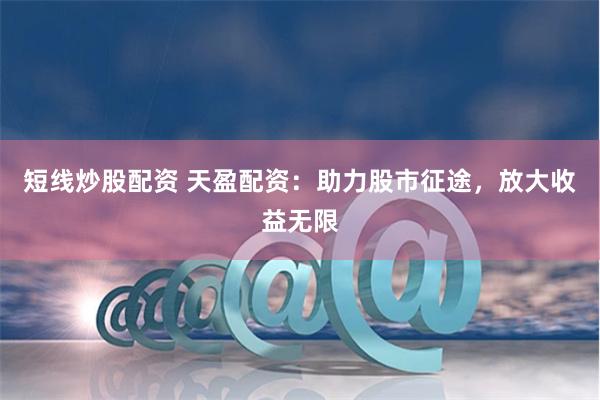 短线炒股配资 天盈配资：助力股市征途，放大收益无限
