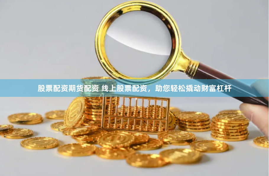股票配资期货配资 线上股票配资，助您轻松撬动财富杠杆