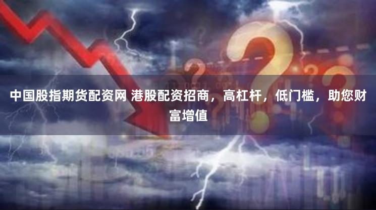 中国股指期货配资网 港股配资招商，高杠杆，低门槛，助您财富增值