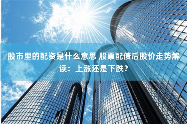 股市里的配资是什么意思 股票配债后股价走势解读：上涨还是下跌？