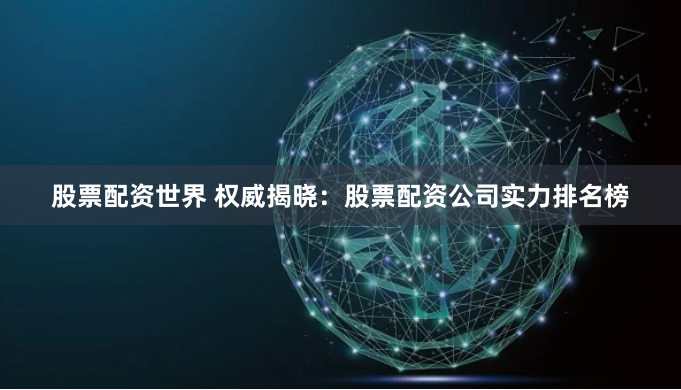 股票配资世界 权威揭晓：股票配资公司实力排名榜