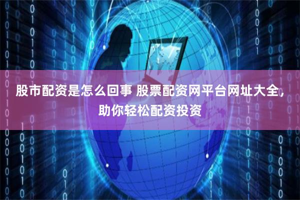 股市配资是怎么回事 股票配资网平台网址大全，助你轻松配资投资