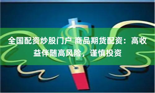 全国配资炒股门户 商品期货配资：高收益伴随高风险，谨慎投资