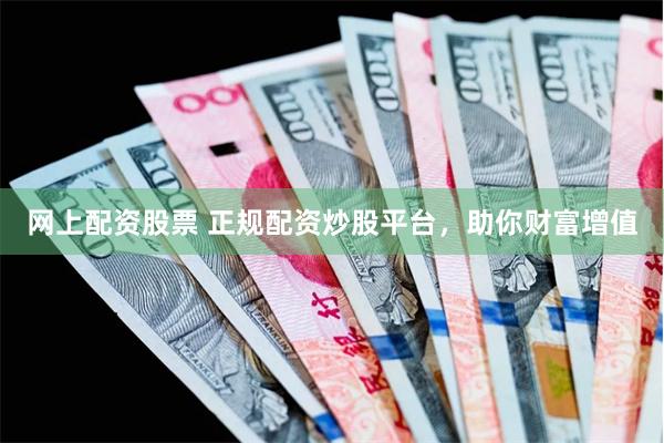 网上配资股票 正规配资炒股平台，助你财富增值