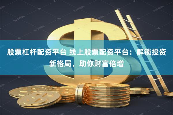 股票杠杆配资平台 线上股票配资平台：解锁投资新格局，助你财富倍增