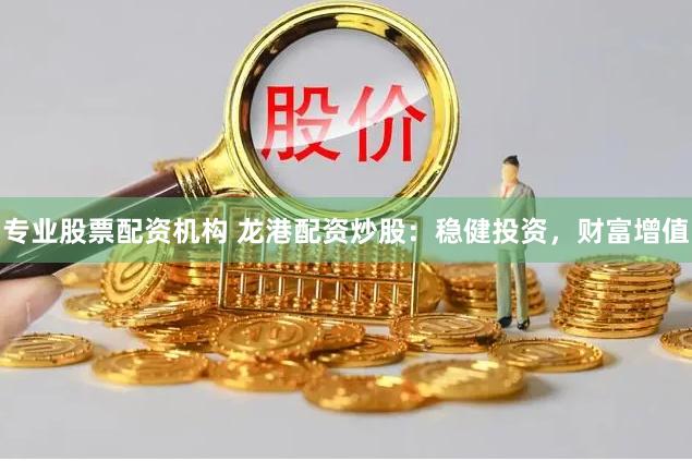 专业股票配资机构 龙港配资炒股：稳健投资，财富增值