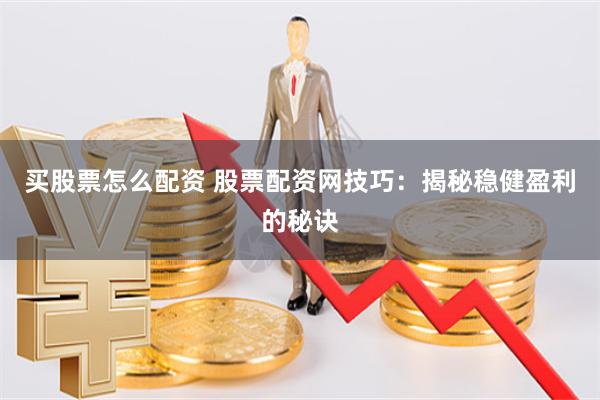 买股票怎么配资 股票配资网技巧：揭秘稳健盈利的秘诀