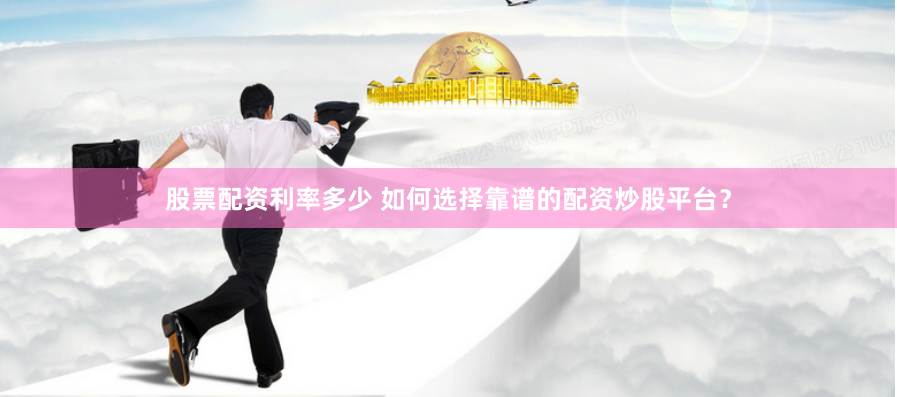 股票配资利率多少 如何选择靠谱的配资炒股平台？