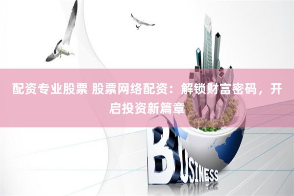 配资专业股票 股票网络配资：解锁财富密码，开启投资新篇章