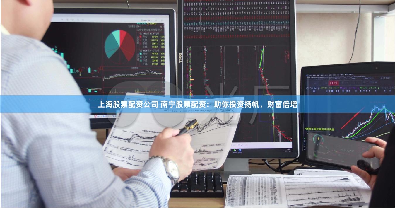 上海股票配资公司 南宁股票配资：助你投资扬帆，财富倍增