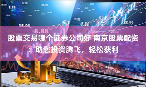 股票交易哪个证券公司好 南京股票配资：助您投资腾飞，轻松获利