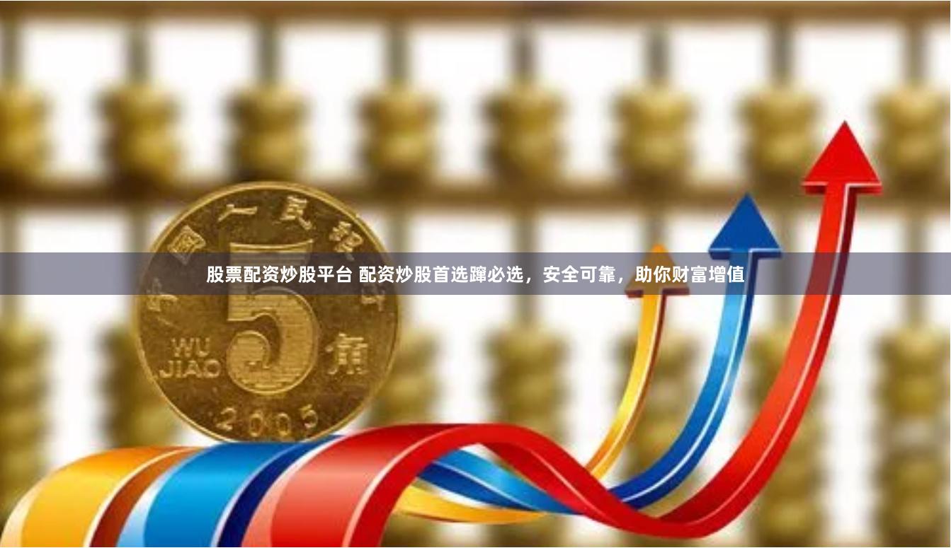 股票配资炒股平台 配资炒股首选蹿必选，安全可靠，助你财富增值