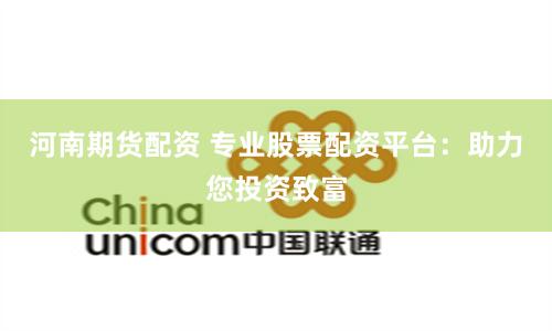 河南期货配资 专业股票配资平台：助力您投资致富