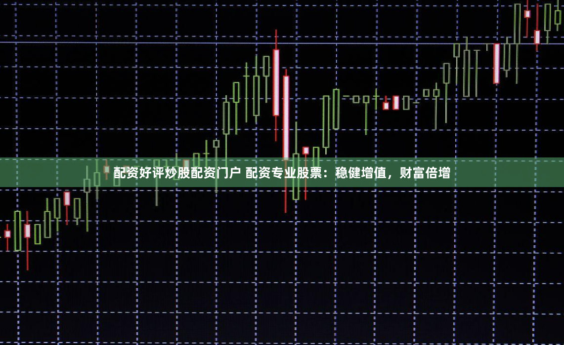 配资好评炒股配资门户 配资专业股票：稳健增值，财富倍增