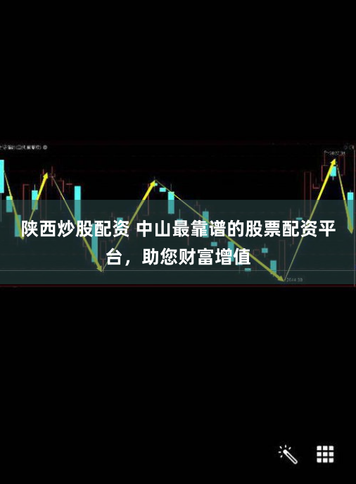 陕西炒股配资 中山最靠谱的股票配资平台，助您财富增值