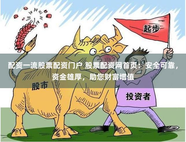 配资一流股票配资门户 股票配资网首页：安全可靠，资金雄厚，助您财富增值