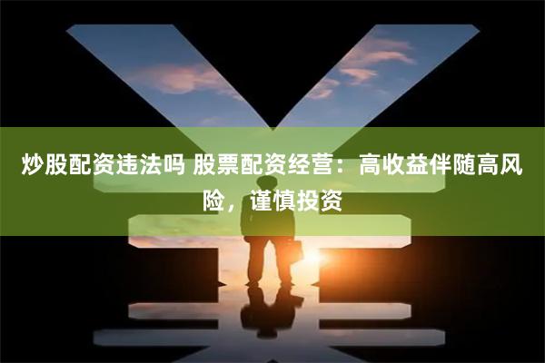 炒股配资违法吗 股票配资经营：高收益伴随高风险，谨慎投资