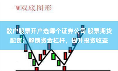 散户股票开户选哪个证券公司 股票期货配资：解锁资金杠杆，提升投资收益