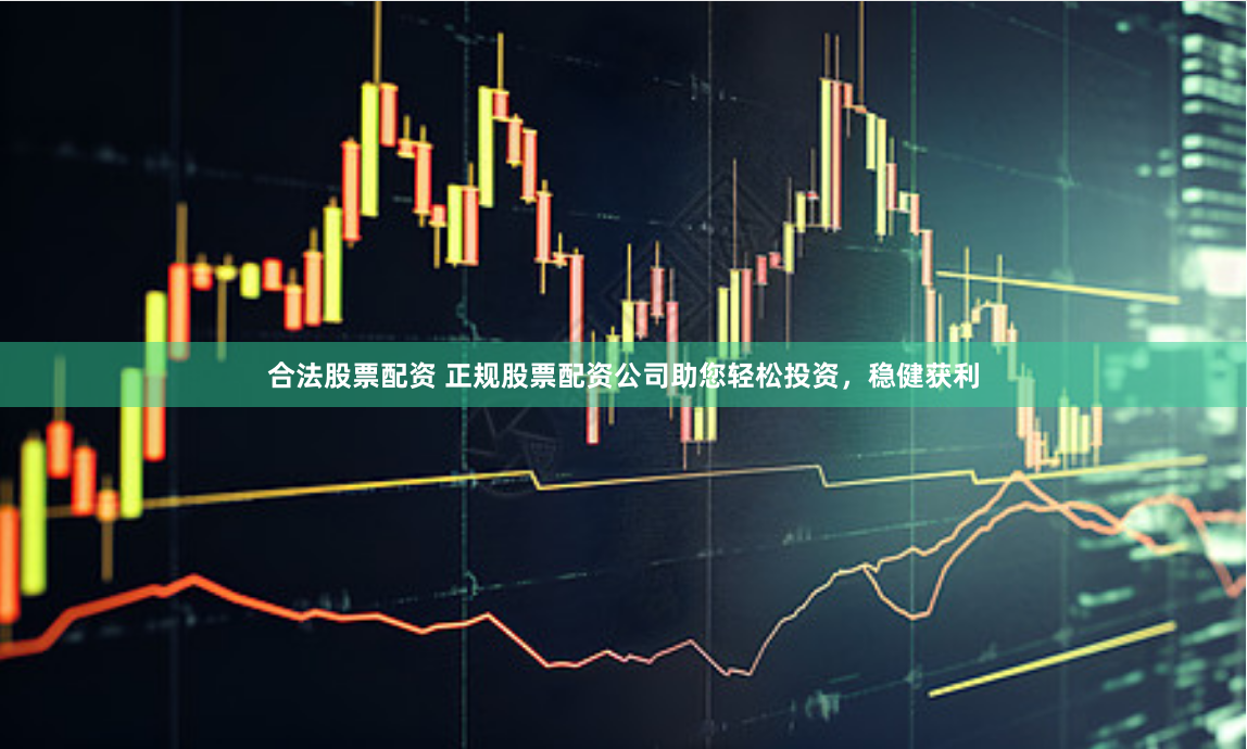 合法股票配资 正规股票配资公司助您轻松投资，稳健获利
