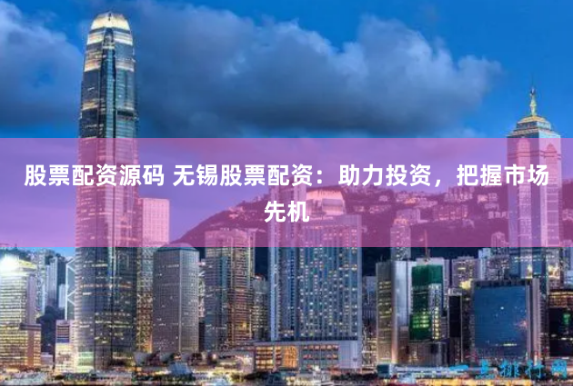 股票配资源码 无锡股票配资：助力投资，把握市场先机