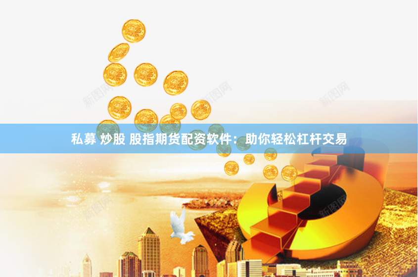 私募 炒股 股指期货配资软件：助你轻松杠杆交易