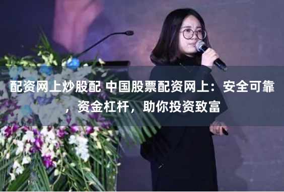 配资网上炒股配 中国股票配资网上：安全可靠，资金杠杆，助你投资致富