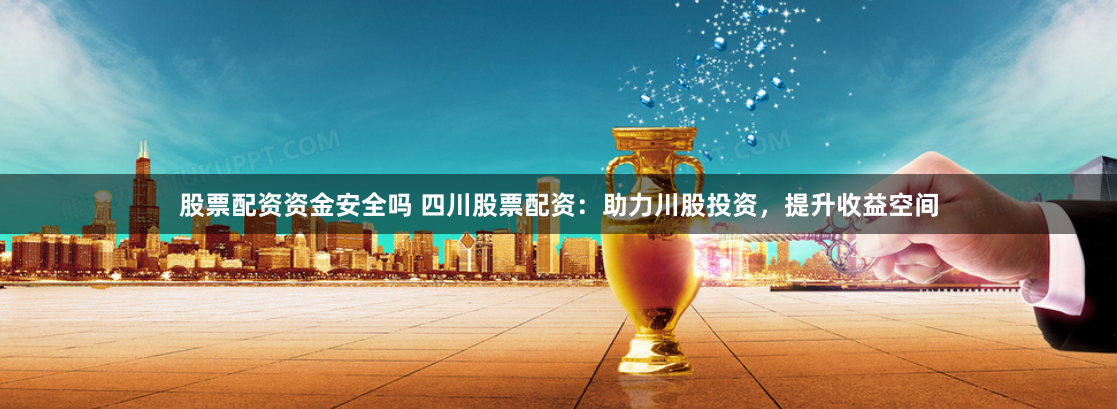 股票配资资金安全吗 四川股票配资：助力川股投资，提升收益空间