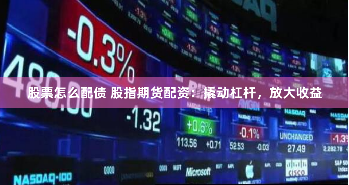 股票怎么配债 股指期货配资：撬动杠杆，放大收益