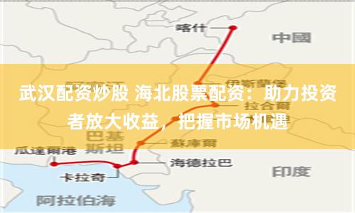 武汉配资炒股 海北股票配资：助力投资者放大收益，把握市场机遇