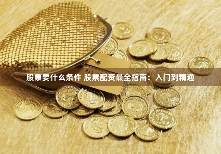 股票要什么条件 股票配资最全指南：入门到精通