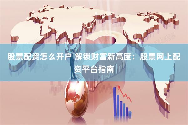 股票配资怎么开户 解锁财富新高度：股票网上配资平台指南