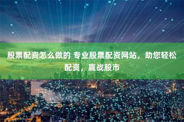 股票配资怎么做的 专业股票配资网站，助您轻松配资，赢战股市