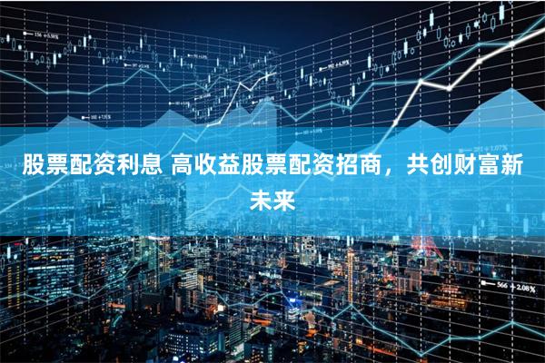 股票配资利息 高收益股票配资招商，共创财富新未来