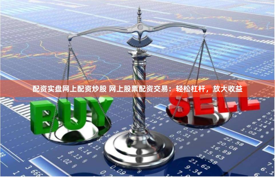 配资实盘网上配资炒股 网上股票配资交易：轻松杠杆，放大收益
