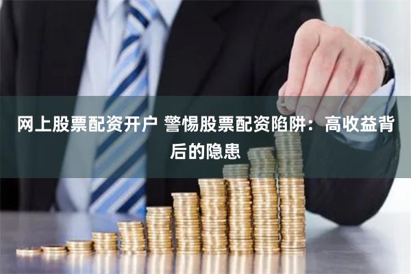 网上股票配资开户 警惕股票配资陷阱：高收益背后的隐患