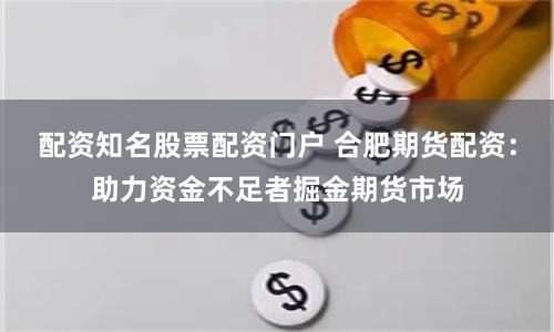配资知名股票配资门户 合肥期货配资：助力资金不足者掘金期货市场
