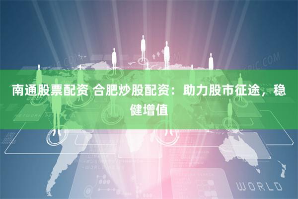南通股票配资 合肥炒股配资：助力股市征途，稳健增值