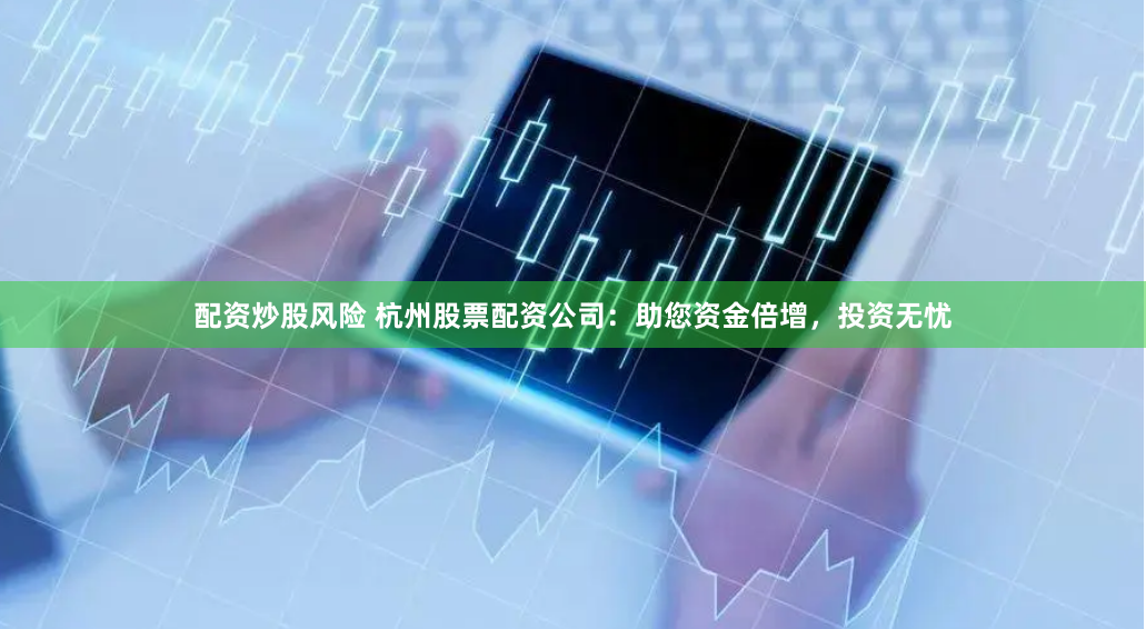 配资炒股风险 杭州股票配资公司：助您资金倍增，投资无忧